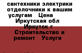 сантехники электрики отделочники к вашим услугам › Цена ­ 300 - Иркутская обл., Иркутск г. Строительство и ремонт » Услуги   